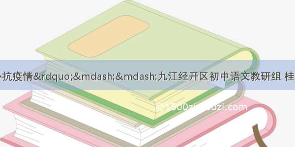 “停课不停学 齐心抗疫情”——九江经开区初中语文教研组 桂金姣名师工作室开展防疫