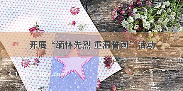 开展“缅怀先烈 重温誓词”活动