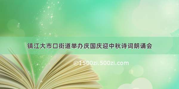 镇江大市口街道举办庆国庆迎中秋诗词朗诵会