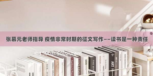 张慕元老师指导 疫情非常时期的征文写作——读书是一种责任