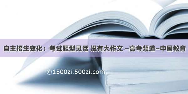 自主招生变化：考试题型灵活 没有大作文 —高考频道—中国教育