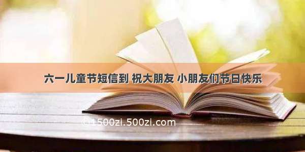 六一儿童节短信到 祝大朋友 小朋友们节日快乐