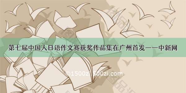 第七届中国人日语作文赛获奖作品集在广州首发——中新网