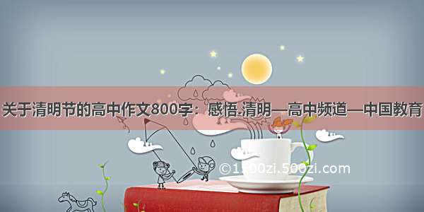关于清明节的高中作文800字：感悟.清明—高中频道—中国教育
