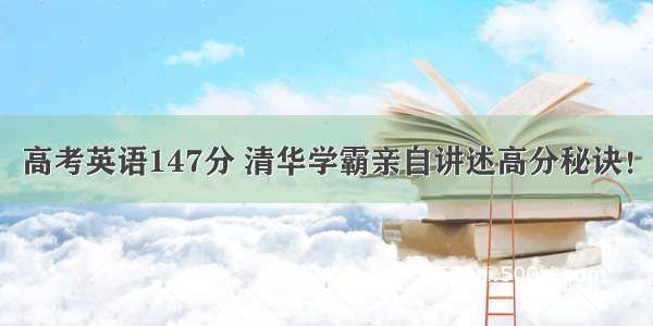 高考英语147分 清华学霸亲自讲述高分秘诀！