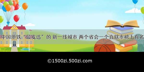 中国地铁“最发达”的 新一线城市 两个省会一个直辖市榜上有名