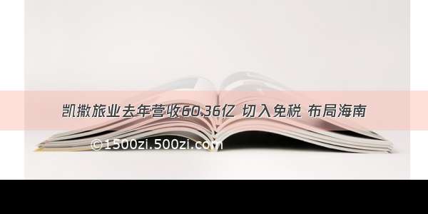 凯撒旅业去年营收60.36亿 切入免税 布局海南