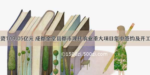 87个项目总投资109.05亿元 成都金堂县都市现代农业重大项目集中签约及开工仪式成功举行