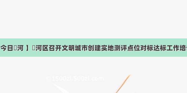 【 今日瀍河 】瀍河区召开文明城市创建实地测评点位对标达标工作培训会