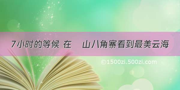 7小时的等候 在崀山八角寨看到最美云海