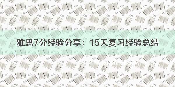 雅思7分经验分享：15天复习经验总结