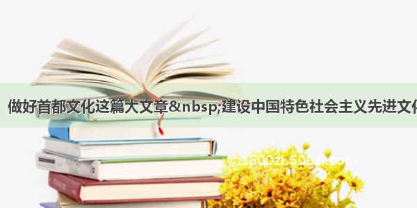 蔡奇：做好首都文化这篇大文章 建设中国特色社会主义先进文化之都