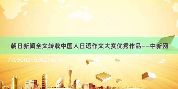 朝日新闻全文转载中国人日语作文大赛优秀作品——中新网