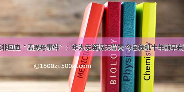 任正非回应“孟晚舟事件”：华为无资源无背景 今日危机十年前早有预料