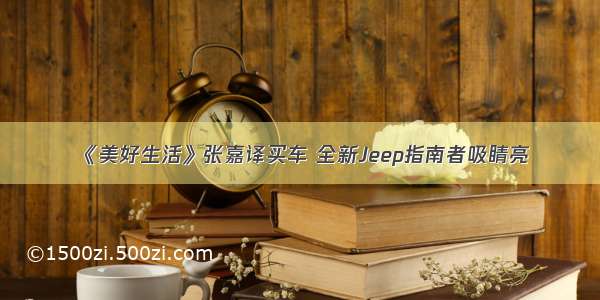 《美好生活》张嘉译买车 全新Jeep指南者吸睛亮