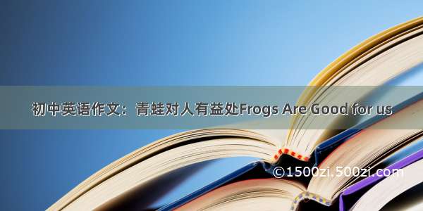 初中英语作文：青蛙对人有益处Frogs Are Good for us