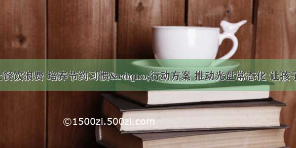 教育部印发“制止餐饮浪费 培养节约习惯”行动方案 推动光盘常态化 让孩子明白——