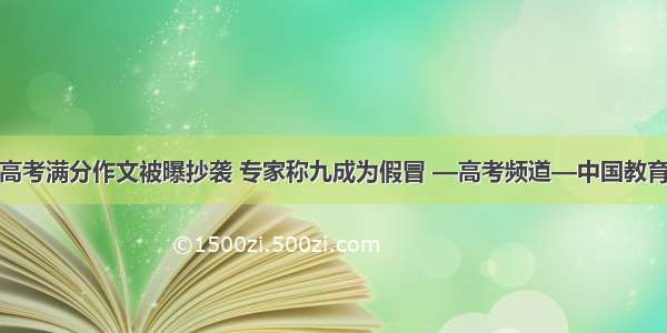 高考满分作文被曝抄袭 专家称九成为假冒 —高考频道—中国教育