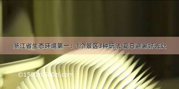 浙江省生态环境第一：1个景区3种玩法 夏日避暑好去处