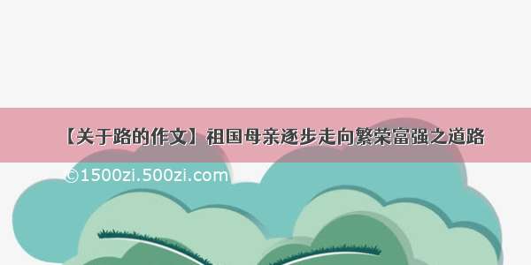 【关于路的作文】祖国母亲逐步走向繁荣富强之道路