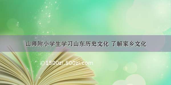 山师附小学生学习山东历史文化 了解家乡文化