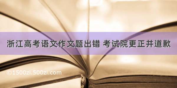 浙江高考语文作文题出错 考试院更正并道歉