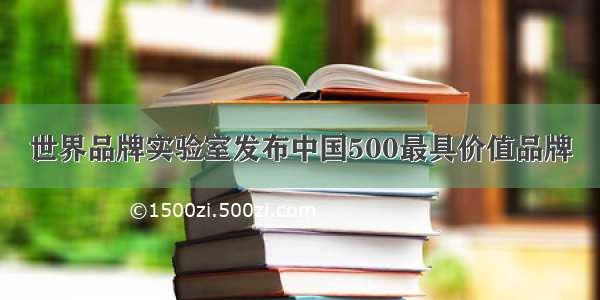 世界品牌实验室发布中国500最具价值品牌