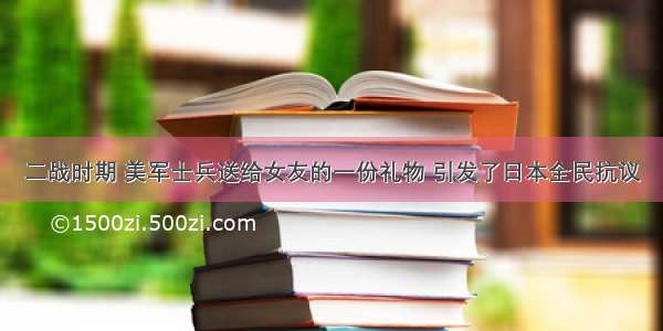 二战时期 美军士兵送给女友的一份礼物 引发了日本全民抗议