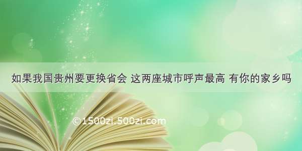 如果我国贵州要更换省会 这两座城市呼声最高 有你的家乡吗