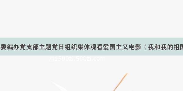 市委编办党支部主题党日组织集体观看爱国主义电影《我和我的祖国》