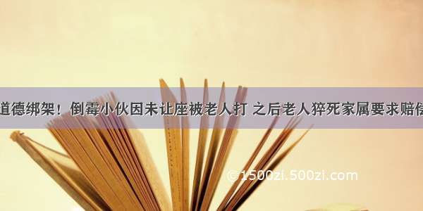 道德绑架！倒霉小伙因未让座被老人打 之后老人猝死家属要求赔偿