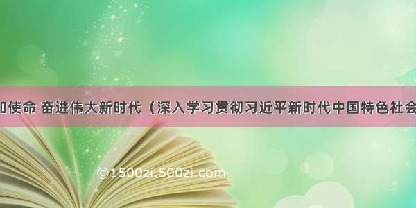 牢记初心和使命 奋进伟大新时代（深入学习贯彻习近平新时代中国特色社会主义思想）