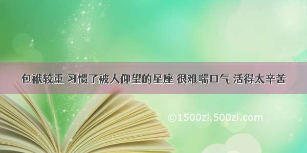 包袱较重 习惯了被人仰望的星座 很难喘口气 活得太辛苦