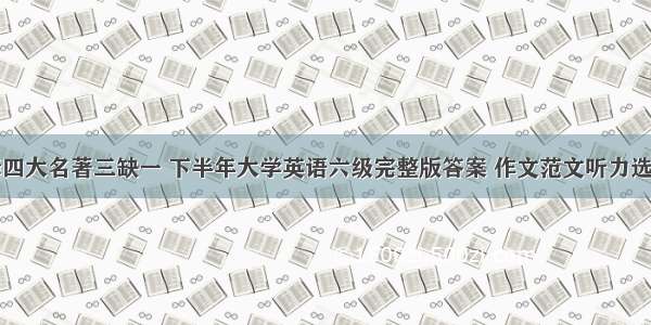 六级翻译四大名著三缺一 下半年大学英语六级完整版答案 作文范文听力选择阅读填