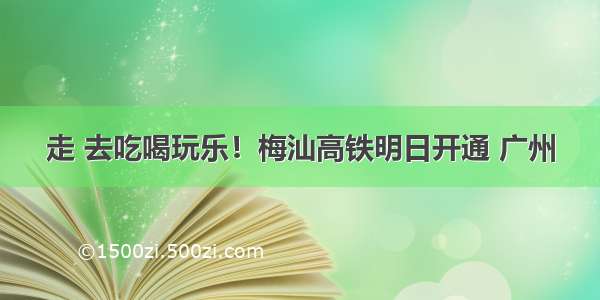 走 去吃喝玩乐！梅汕高铁明日开通 广州