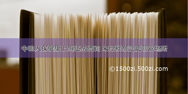 中国人保健康上海违法遭罚 未经批准变更营业场所