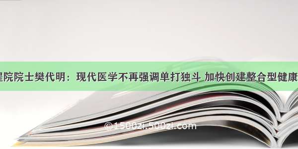 中国工程院院士樊代明：现代医学不再强调单打独斗 加快创建整合型健康服务体系