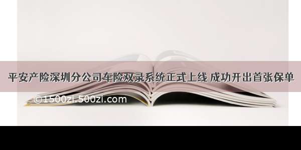 平安产险深圳分公司车险双录系统正式上线 成功开出首张保单