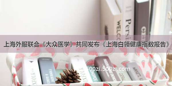 上海外服联合《大众医学》共同发布《上海白领健康指数报告》
