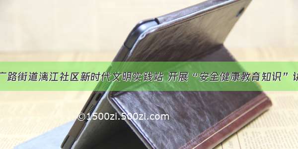 京广路街道漓江社区新时代文明实践站 开展“安全健康教育知识”讲座