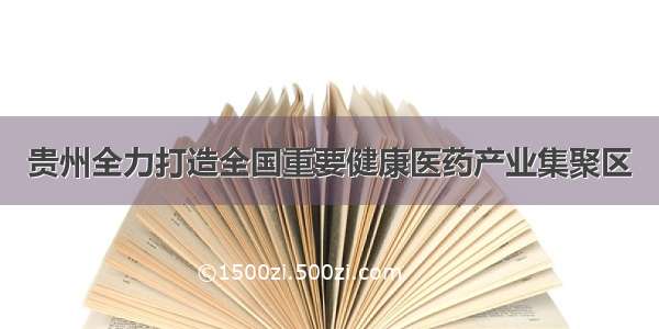 贵州全力打造全国重要健康医药产业集聚区