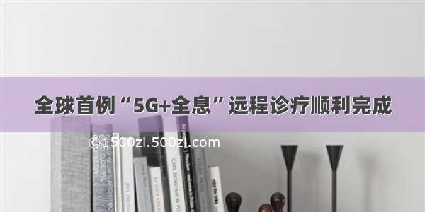 全球首例“5G+全息”远程诊疗顺利完成