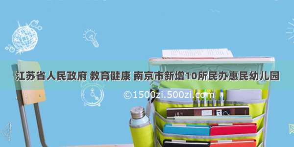 江苏省人民政府 教育健康 南京市新增10所民办惠民幼儿园