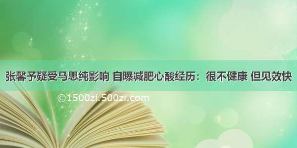 张馨予疑受马思纯影响 自曝减肥心酸经历：很不健康 但见效快