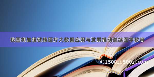 我国将加强健康医疗大数据应用与发展推动继续医学教育