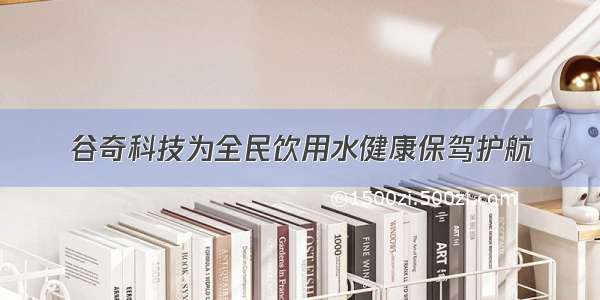 谷奇科技为全民饮用水健康保驾护航