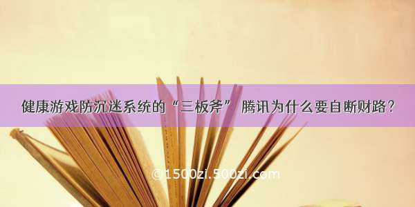 健康游戏防沉迷系统的“三板斧” 腾讯为什么要自断财路？