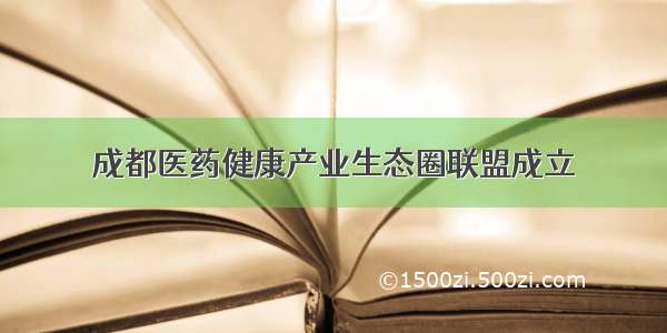 成都医药健康产业生态圈联盟成立