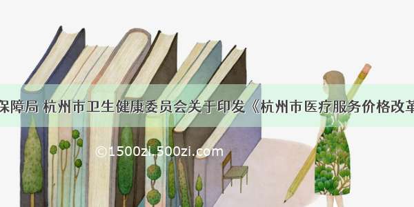 杭州市医疗保障局 杭州市卫生健康委员会关于印发《杭州市医疗服务价格改革方案》的通