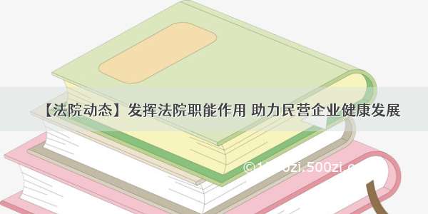 【法院动态】发挥法院职能作用 助力民营企业健康发展